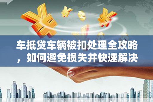 仪陇车抵贷车辆被扣处理全攻略，如何避免损失并快速解决问题