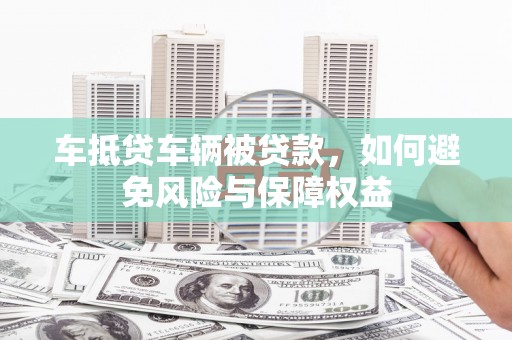 乌日车抵贷车辆被贷款，如何避免风险与保障权益