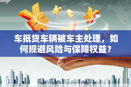 临朐车抵贷车辆被车主处理，如何规避风险与保障权益？