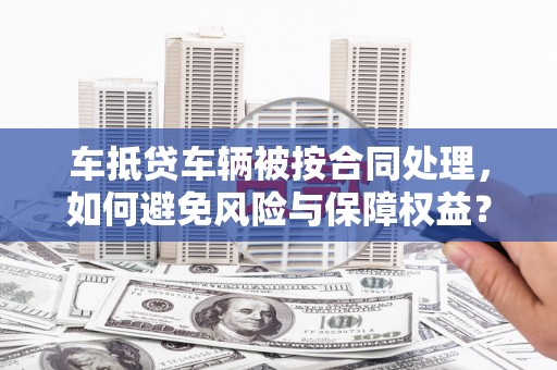 峄城车抵贷车辆被按合同处理，如何避免风险与保障权益？