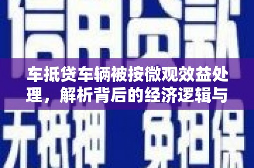 疏勒车抵贷车辆被按微观效益处理，解析背后的经济逻辑与市场影响
