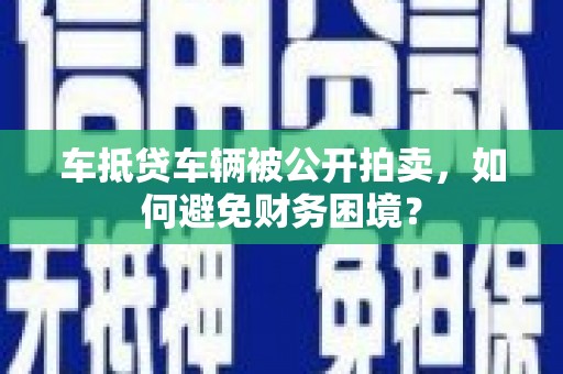 汉中车抵贷车辆被公开拍卖，如何避免财务困境？