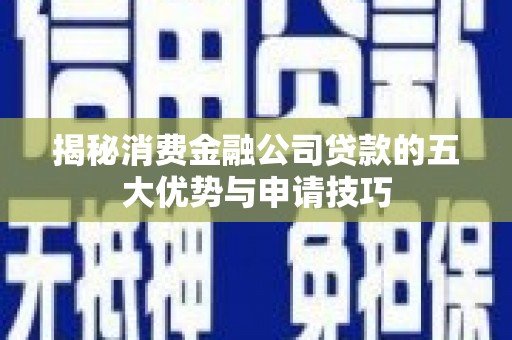 鱼峰揭秘消费金融公司贷款的五大优势与申请技巧