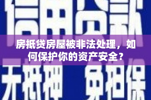 义竹房抵贷房屋被非法处理，如何保护你的资产安全？