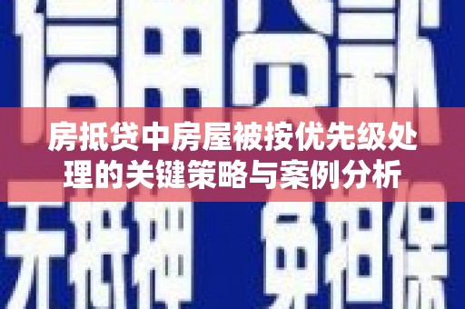名山房抵贷中房屋被按优先级处理的关键策略与案例分析