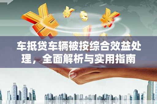 团风车抵贷车辆被按综合效益处理，全面解析与实用指南