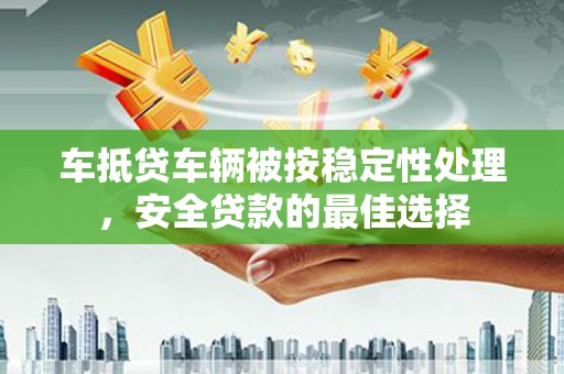 沂南车抵贷车辆被按稳定性处理，安全贷款的最佳选择