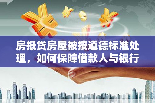 民和房抵贷房屋被按道德标准处理，如何保障借款人与银行的权益？