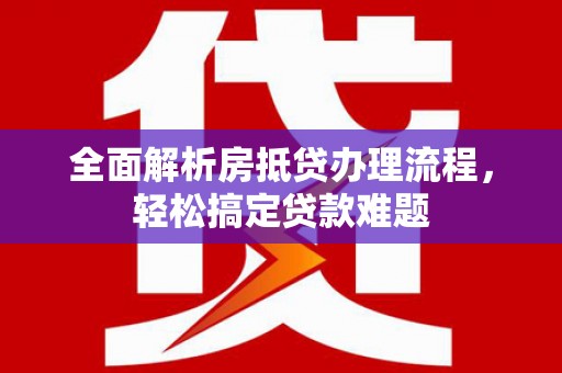明光全面解析房抵贷办理流程，轻松搞定贷款难题