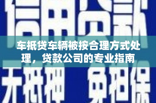卑南车抵贷车辆被按合理方式处理，贷款公司的专业指南