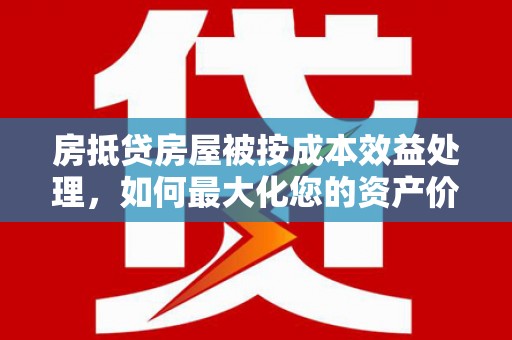 南区房抵贷房屋被按成本效益处理，如何最大化您的资产价值？