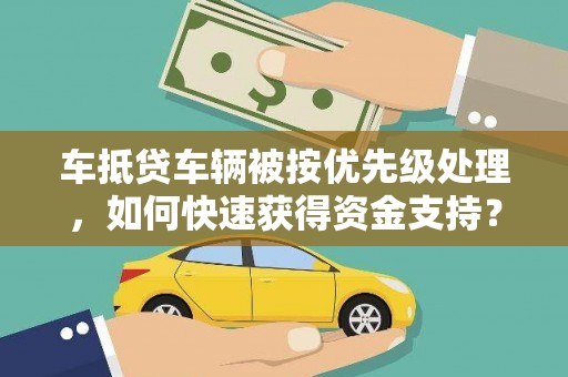 南区车抵贷车辆被按优先级处理，如何快速获得资金支持？