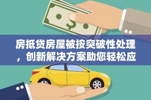民和房抵贷房屋被按突破性处理，创新解决方案助您轻松应对