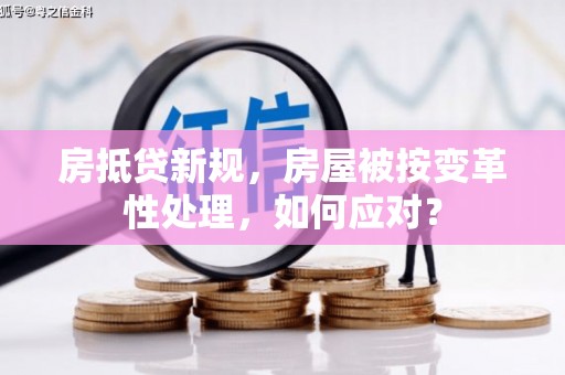 石冈房抵贷新规，房屋被按变革性处理，如何应对？