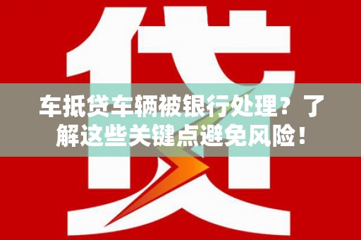 芦淞车抵贷车辆被银行处理？了解这些关键点避免风险！
