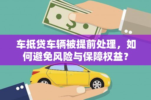 耒阳车抵贷车辆被提前处理，如何避免风险与保障权益？