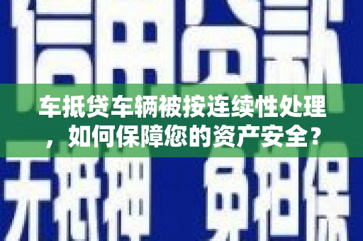 石冈车抵贷车辆被按连续性处理，如何保障您的资产安全？