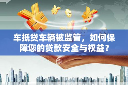 沧州车抵贷车辆被监管，如何保障您的贷款安全与权益？