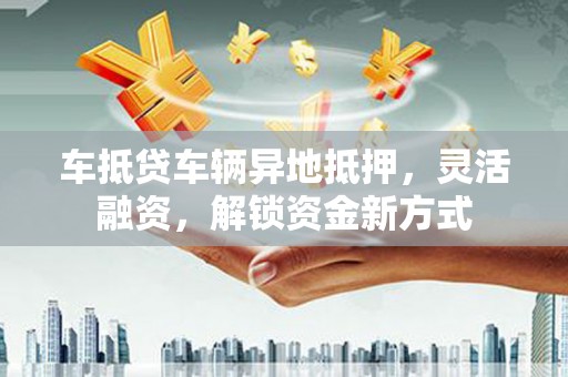 萨迦车抵贷车辆异地抵押，灵活融资，解锁资金新方式