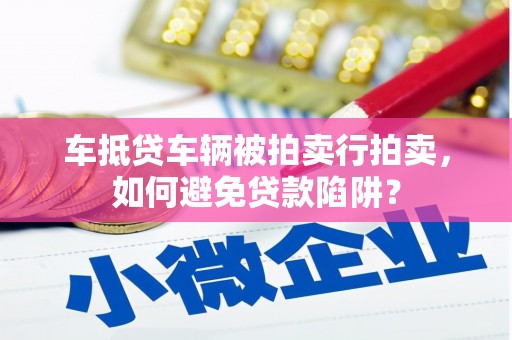 六龟车抵贷车辆被拍卖行拍卖，如何避免贷款陷阱？