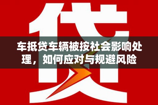 沈丘车抵贷车辆被按社会影响处理，如何应对与规避风险
