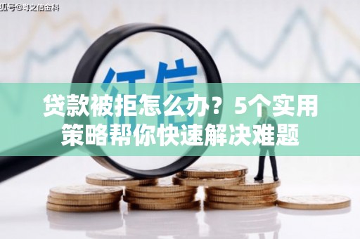 高台贷款被拒怎么办？5个实用策略帮你快速解决难题