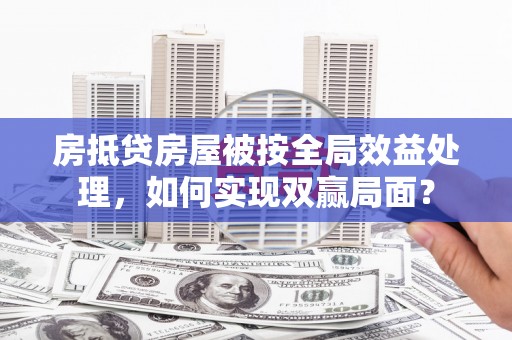 义竹房抵贷房屋被按全局效益处理，如何实现双赢局面？
