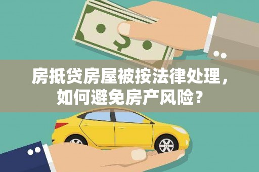 南康房抵贷房屋被按法律处理，如何避免房产风险？