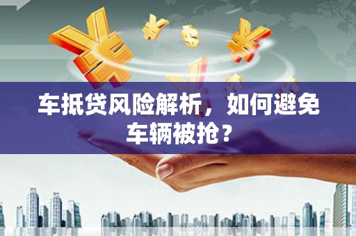 南康车抵贷风险解析，如何避免车辆被抢？