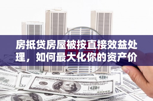 南康房抵贷房屋被按直接效益处理，如何最大化你的资产价值？