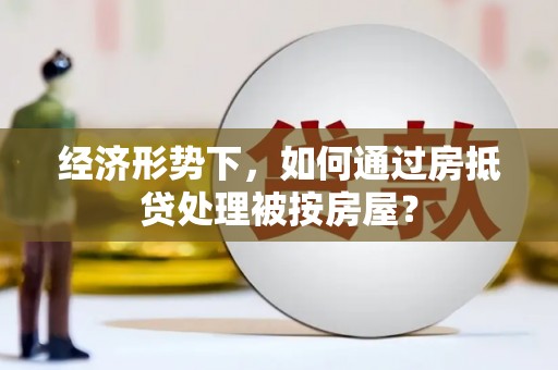 长城经济形势下，如何通过房抵贷处理被按房屋？