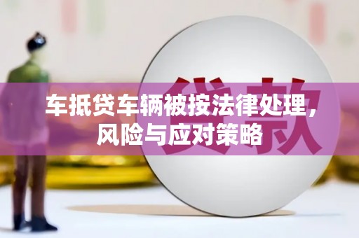 永定车抵贷车辆被按法律处理，风险与应对策略