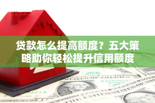 宜兰贷款怎么提高额度？五大策略助你轻松提升信用额度