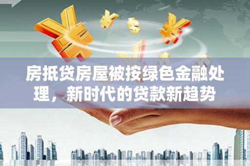 秀山房抵贷房屋被按绿色金融处理，新时代的贷款新趋势