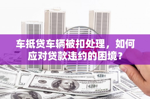 瑞安车抵贷车辆被扣处理，如何应对贷款违约的困境？