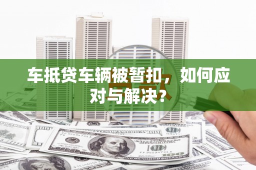 宜兰车抵贷车辆被暂扣，如何应对与解决？