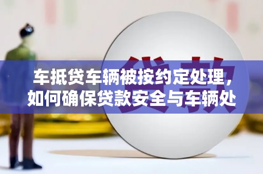 崇明车抵贷车辆被按约定处理，如何确保贷款安全与车辆处置？