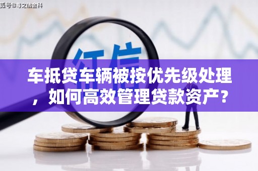 博白车抵贷车辆被按优先级处理，如何高效管理贷款资产？