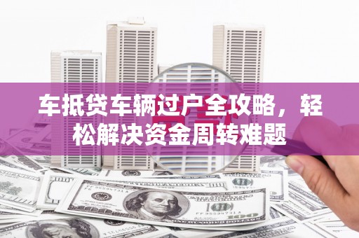 宜兰车抵贷车辆过户全攻略，轻松解决资金周转难题