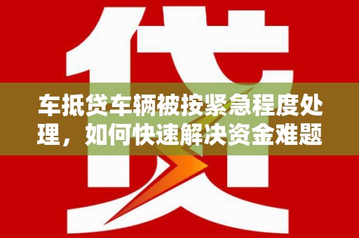 新竹车抵贷车辆被按紧急程度处理，如何快速解决资金难题？