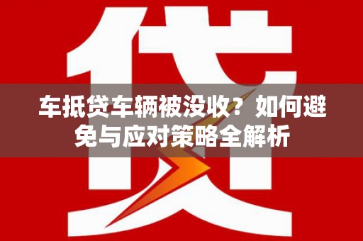宜兰车抵贷车辆被没收？如何避免与应对策略全解析