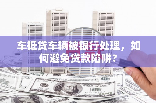 桐庐车抵贷车辆被银行处理，如何避免贷款陷阱？