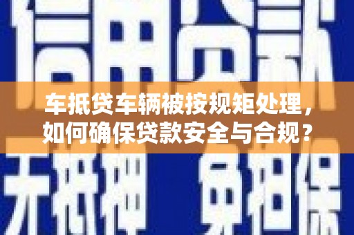 历下车抵贷车辆被按规矩处理，如何确保贷款安全与合规？