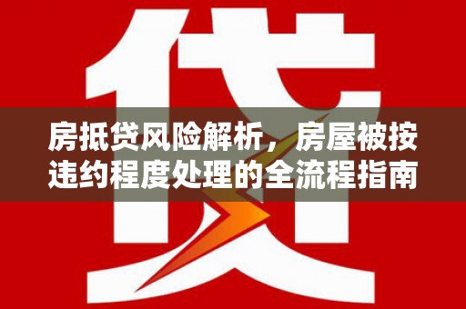 阿图什房抵贷风险解析，房屋被按违约程度处理的全流程指南