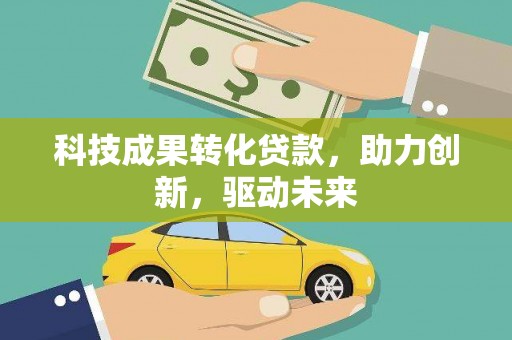 宜城科技成果转化贷款，助力创新，驱动未来