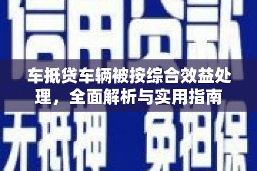 白水车抵贷车辆被按综合效益处理，全面解析与实用指南