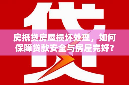衡东房抵贷房屋损坏处理，如何保障贷款安全与房屋完好？