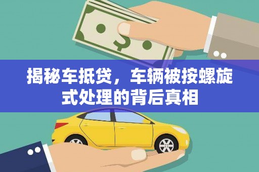 张北揭秘车抵贷，车辆被按螺旋式处理的背后真相