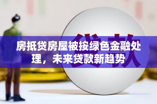 布尔津房抵贷房屋被按绿色金融处理，未来贷款新趋势