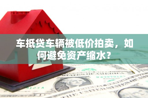 金湖车抵贷车辆被低价拍卖，如何避免资产缩水？